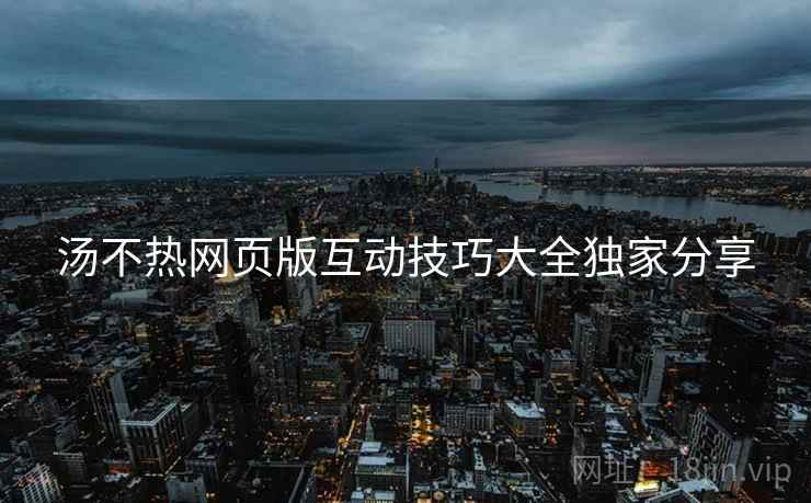 汤不热网页版互动技巧大全独家分享