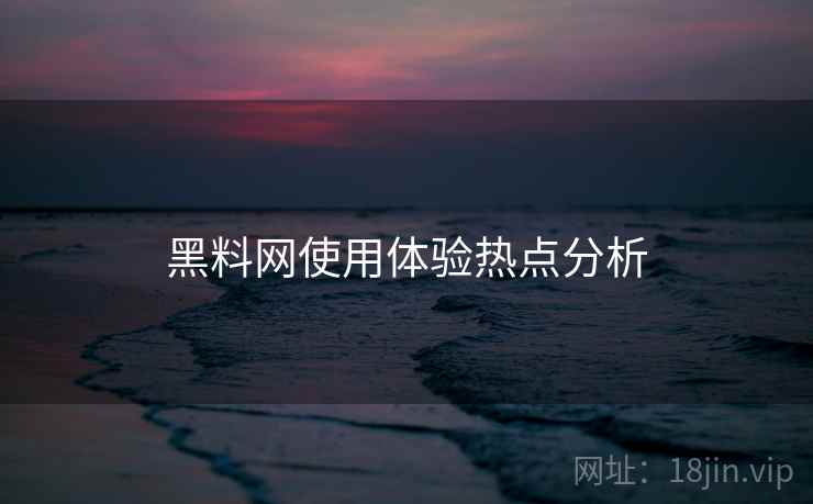 黑料网使用体验热点分析