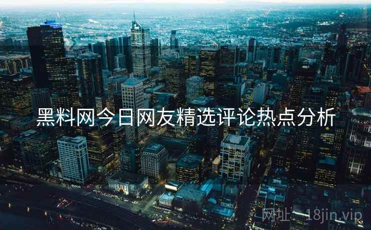 黑料网今日网友精选评论热点分析