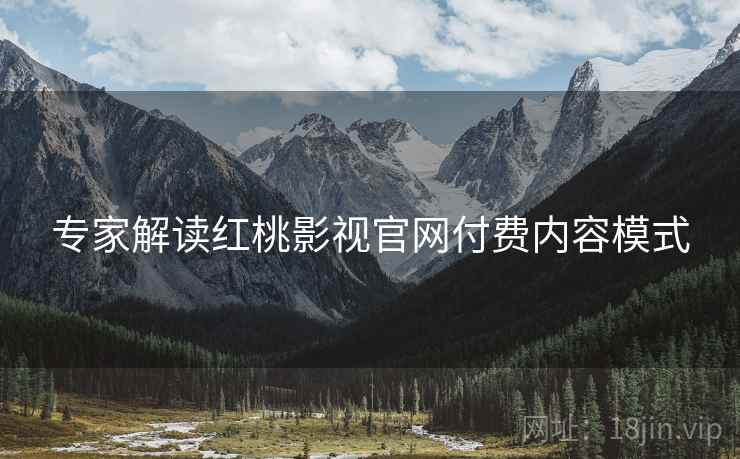专家解读红桃影视官网付费内容模式