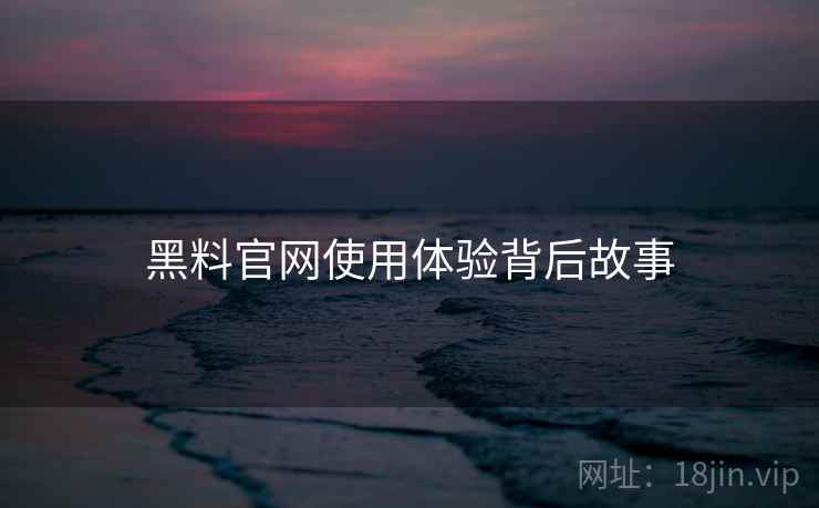 黑料官网使用体验背后故事