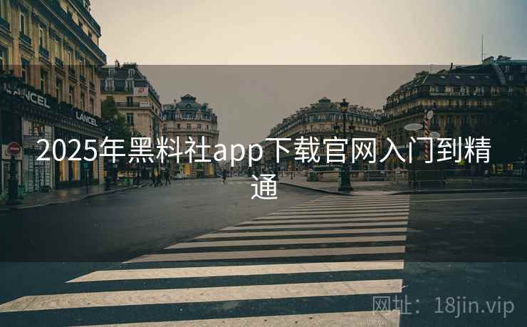 2025年黑料社app下载官网入门到精通