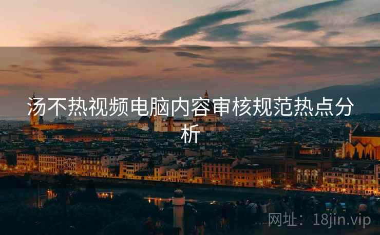 汤不热视频电脑内容审核规范热点分析