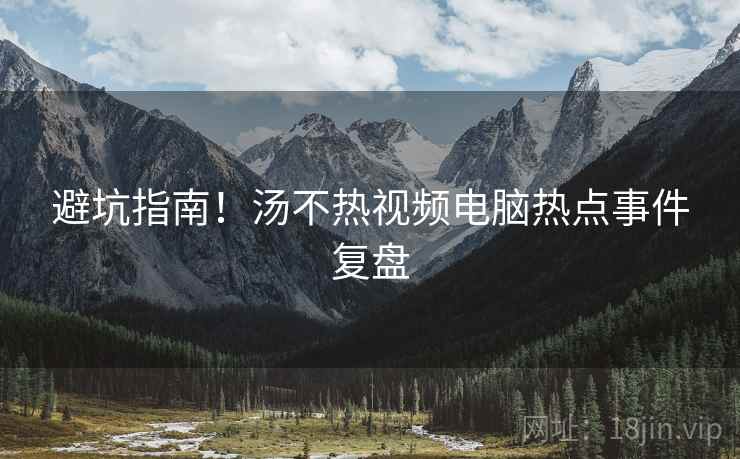 避坑指南！汤不热视频电脑热点事件复盘