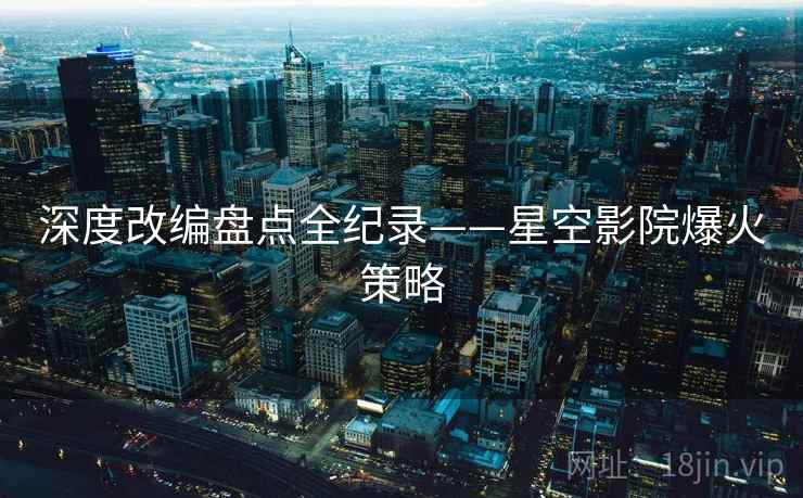深度改编盘点全纪录——星空影院爆火策略
