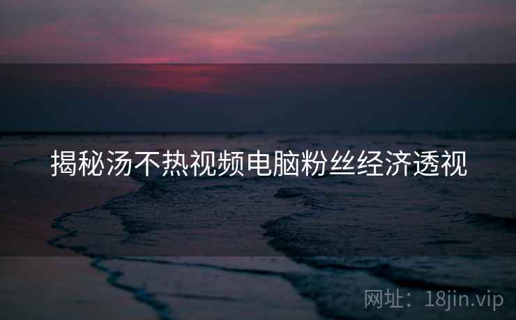 揭秘汤不热视频电脑粉丝经济透视