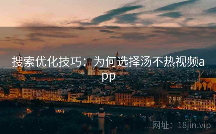 搜索优化技巧：为何选择汤不热视频app