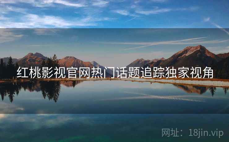 红桃影视官网热门话题追踪独家视角