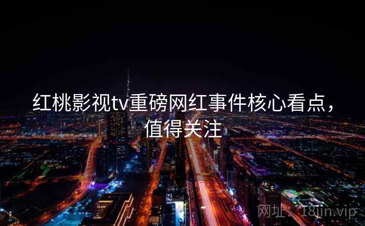 红桃影视tv重磅网红事件核心看点，值得关注