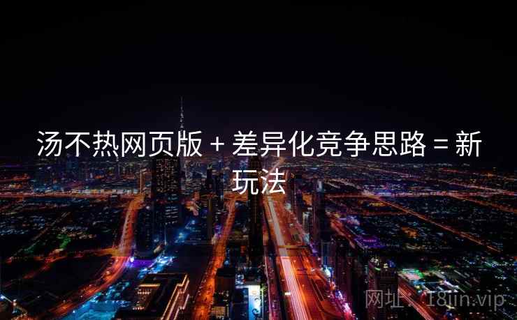 汤不热网页版 + 差异化竞争思路 = 新玩法