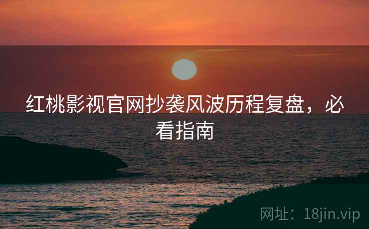 红桃影视官网抄袭风波历程复盘，必看指南