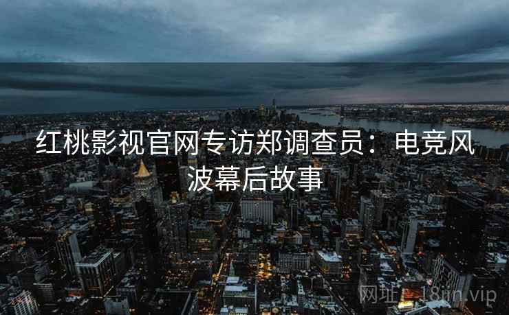 红桃影视官网专访郑调查员：电竞风波幕后故事