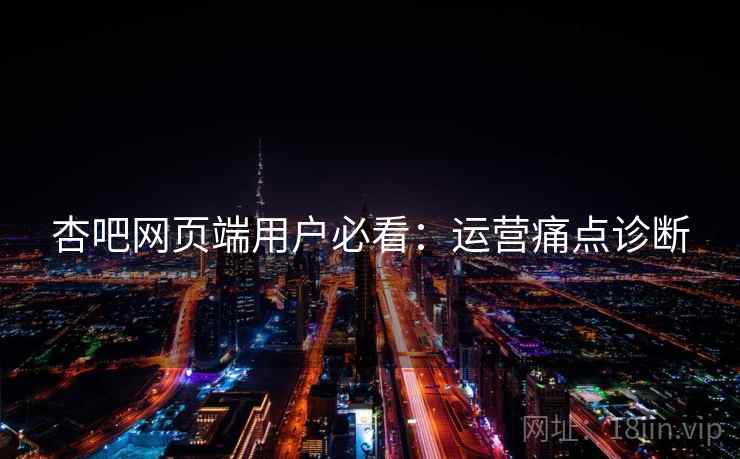 杏吧网页端用户必看：运营痛点诊断