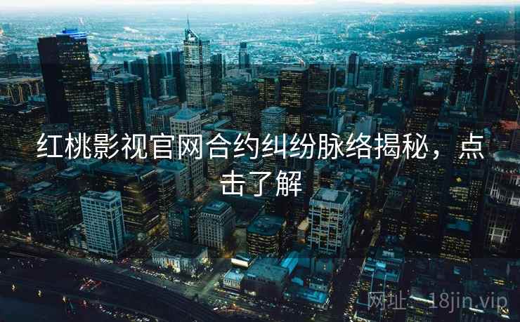 红桃影视官网合约纠纷脉络揭秘，点击了解