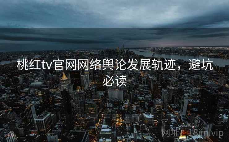 桃红tv官网网络舆论发展轨迹，避坑必读
