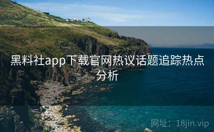 黑料社app下载官网热议话题追踪热点分析