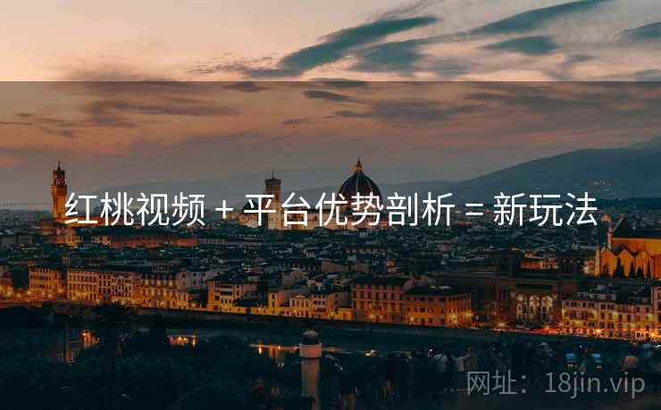 红桃视频 + 平台优势剖析 = 新玩法