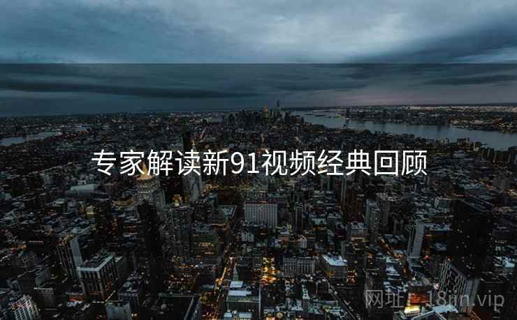 专家解读新91视频经典回顾