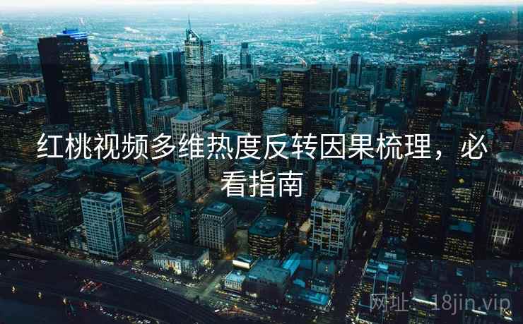 红桃视频多维热度反转因果梳理，必看指南