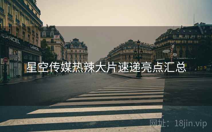 星空传媒热辣大片速递亮点汇总