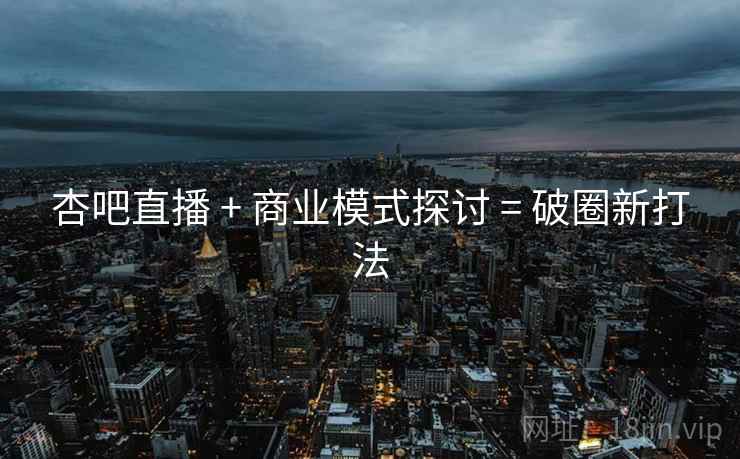 杏吧直播 + 商业模式探讨 = 破圈新打法
