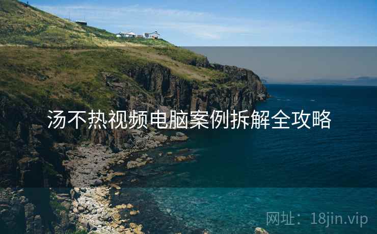 汤不热视频电脑案例拆解全攻略