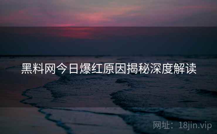 黑料网今日爆红原因揭秘深度解读