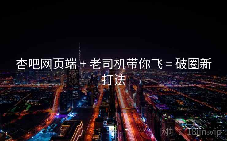 杏吧网页端 + 老司机带你飞 = 破圈新打法