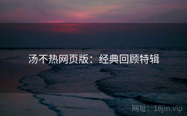汤不热网页版：经典回顾特辑