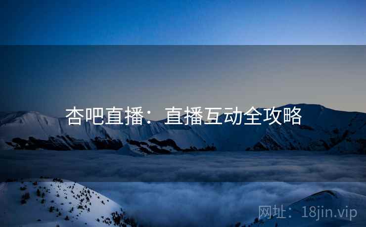 杏吧直播：直播互动全攻略