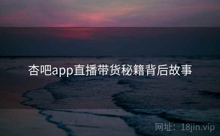 杏吧app直播带货秘籍背后故事