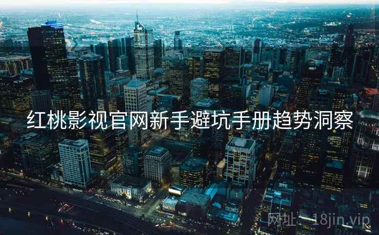 红桃影视官网新手避坑手册趋势洞察