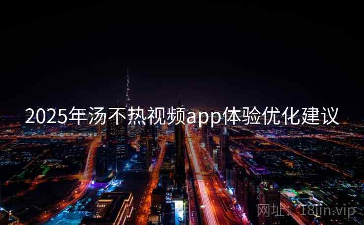 2025年汤不热视频app体验优化建议