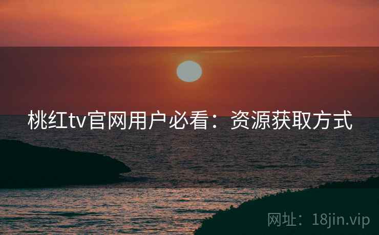 桃红tv官网用户必看：资源获取方式
