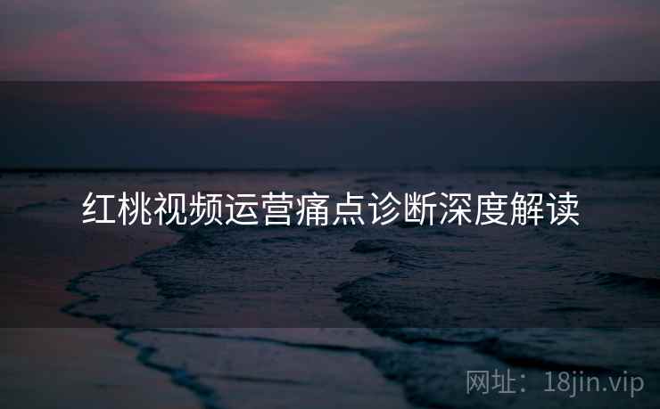 红桃视频运营痛点诊断深度解读