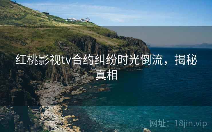 红桃影视tv合约纠纷时光倒流，揭秘真相