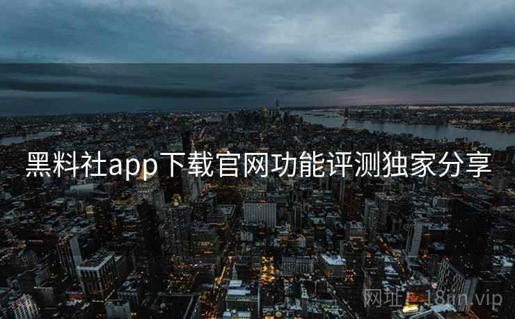 黑料社app下载官网功能评测独家分享