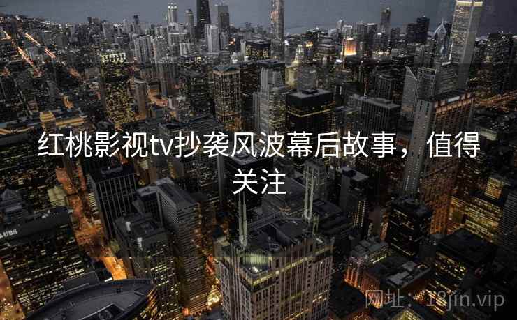 红桃影视tv抄袭风波幕后故事，值得关注