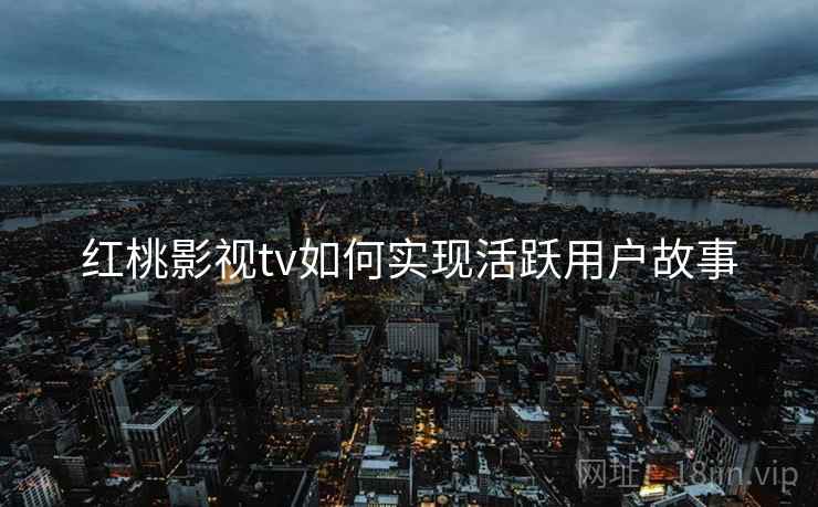 红桃影视tv如何实现活跃用户故事