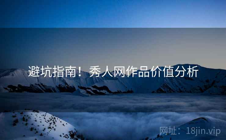 避坑指南！秀人网作品价值分析