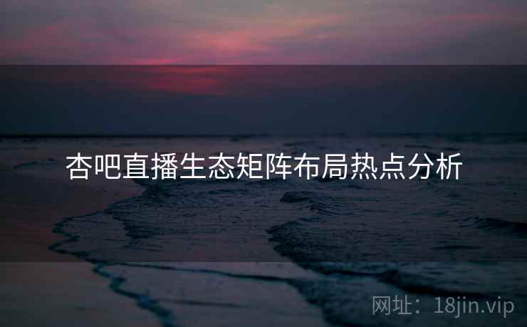 杏吧直播生态矩阵布局热点分析