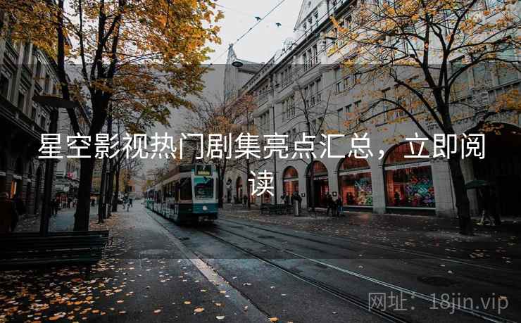 星空影视热门剧集亮点汇总，立即阅读