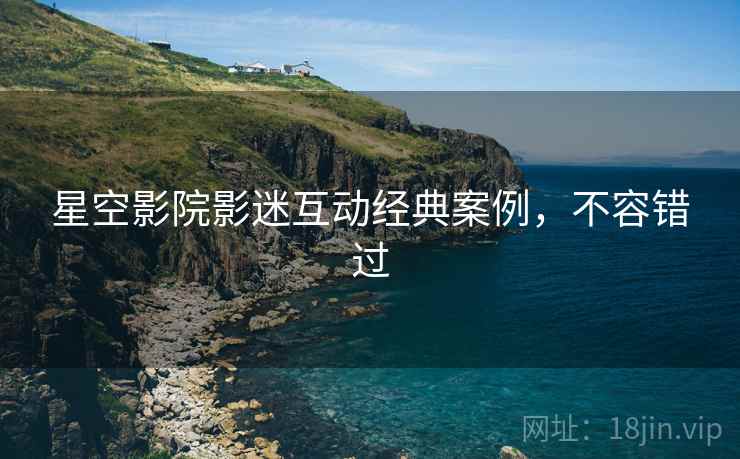 星空影院影迷互动经典案例，不容错过