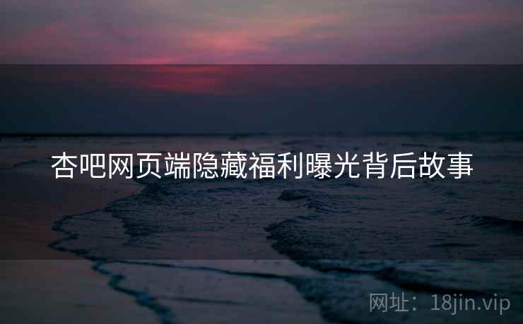 杏吧网页端隐藏福利曝光背后故事