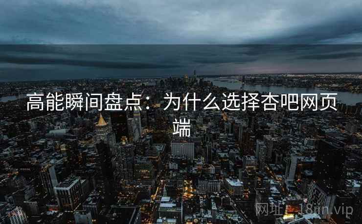 高能瞬间盘点：为什么选择杏吧网页端