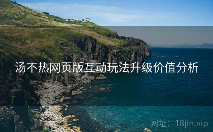 汤不热网页版互动玩法升级价值分析