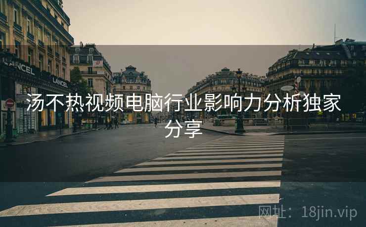 汤不热视频电脑行业影响力分析独家分享