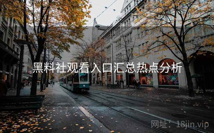 黑料社观看入口汇总热点分析