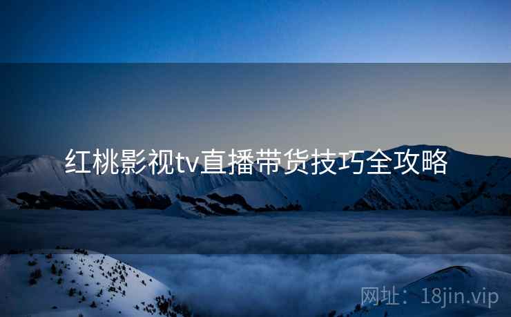 红桃影视tv直播带货技巧全攻略