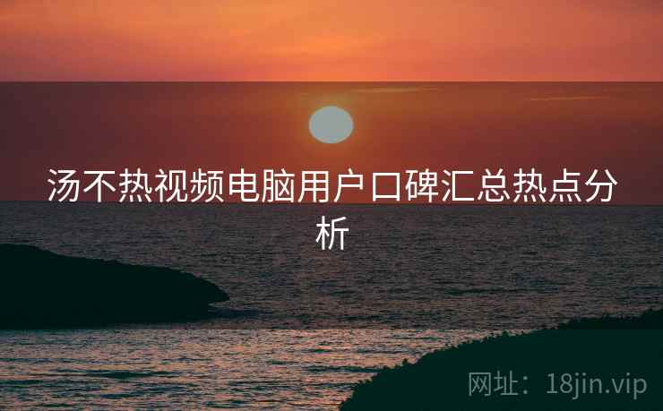 汤不热视频电脑用户口碑汇总热点分析